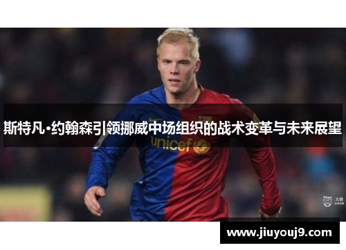 斯特凡·约翰森引领挪威中场组织的战术变革与未来展望
