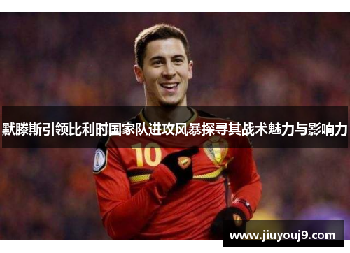 默滕斯引领比利时国家队进攻风暴探寻其战术魅力与影响力