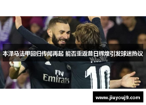 本泽马法甲回归传闻再起 能否重返昔日辉煌引发球迷热议