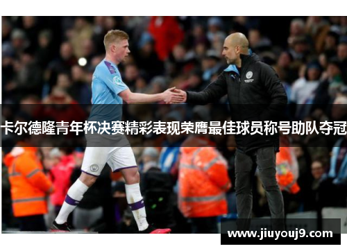 卡尔德隆青年杯决赛精彩表现荣膺最佳球员称号助队夺冠