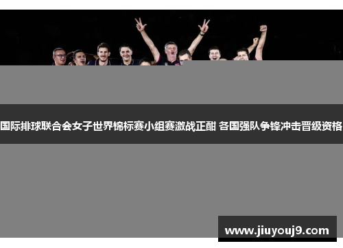国际排球联合会女子世界锦标赛小组赛激战正酣 各国强队争锋冲击晋级资格 国际排球联合会女子世界锦标赛小组赛激战正酣 各国强队争锋冲击晋级资格