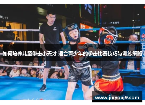如何培养儿童拳击小天才 适合青少年的拳击比赛技巧与训练策略 如何培养儿童拳击小天才 适合青少年的拳击比赛技巧与训练策略