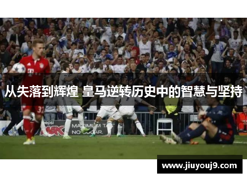 从失落到辉煌 皇马逆转历史中的智慧与坚持