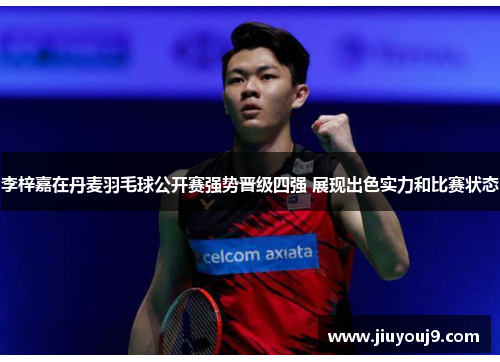 李梓嘉在丹麦羽毛球公开赛强势晋级四强 展现出色实力和比赛状态
