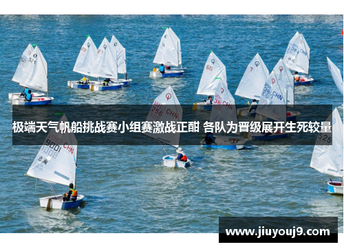 极端天气帆船挑战赛小组赛激战正酣 各队为晋级展开生死较量
