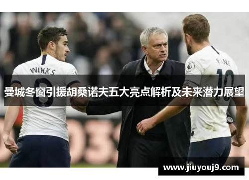 曼城冬窗引援胡桑诺夫五大亮点解析及未来潜力展望