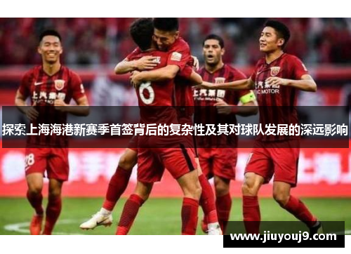探索上海海港新赛季首签背后的复杂性及其对球队发展的深远影响