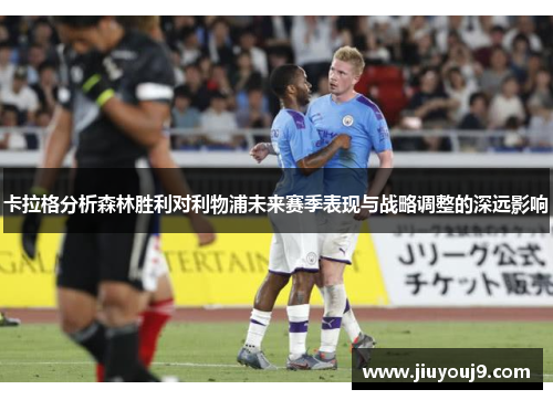 卡拉格分析森林胜利对利物浦未来赛季表现与战略调整的深远影响