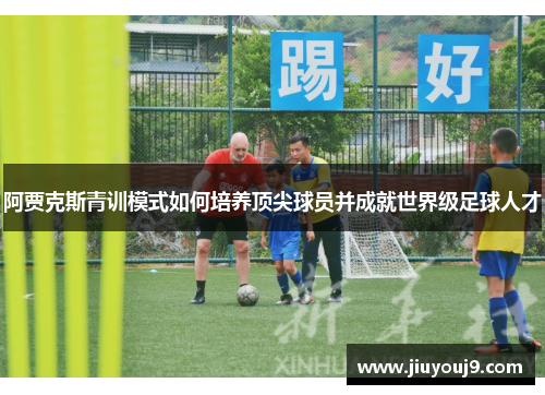 阿贾克斯青训模式如何培养顶尖球员并成就世界级足球人才