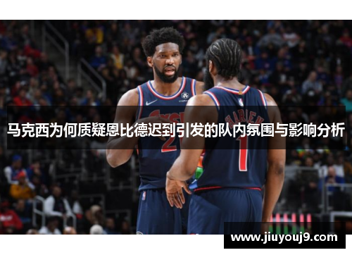 马克西为何质疑恩比德迟到引发的队内氛围与影响分析 马克西为何质疑恩比德迟到引发的队内氛围与影响分析