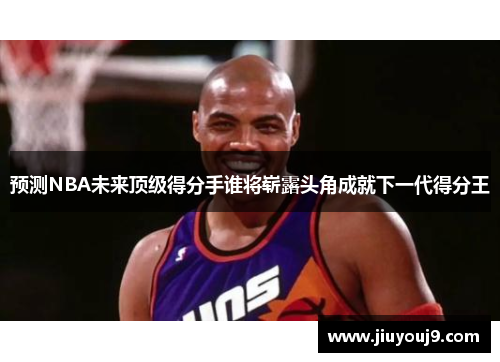 预测NBA未来顶级得分手谁将崭露头角成就下一代得分王 预测NBA未来顶级得分手谁将崭露头角成就下一代得分王