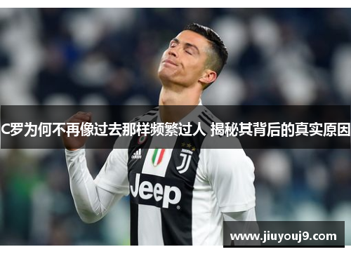 C罗为何不再像过去那样频繁过人 揭秘其背后的真实原因