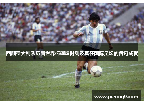 回顾意大利队历届世界杯辉煌时刻及其在国际足坛的传奇成就 回顾意大利队历届世界杯辉煌时刻及其在国际足坛的传奇成就