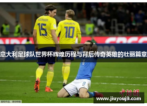 意大利足球队世界杯辉煌历程与背后传奇英雄的壮丽篇章 意大利足球队世界杯辉煌历程与背后传奇英雄的壮丽篇章