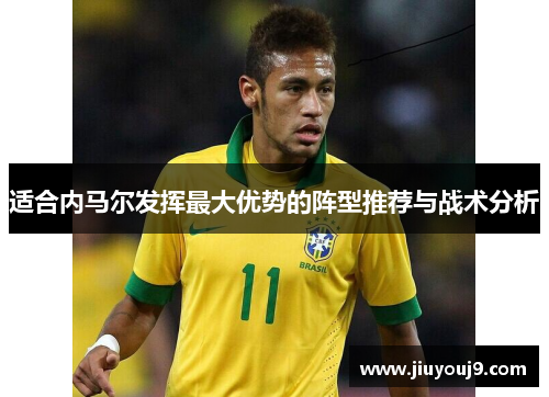 适合内马尔发挥最大优势的阵型推荐与战术分析 适合内马尔发挥最大优势的阵型推荐与战术分析