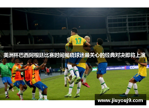 美洲杯巴西阿根廷比赛时间揭晓球迷最关心的经典对决即将上演