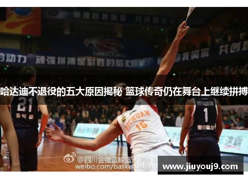 哈达迪不退役的五大原因揭秘 篮球传奇仍在舞台上继续拼搏