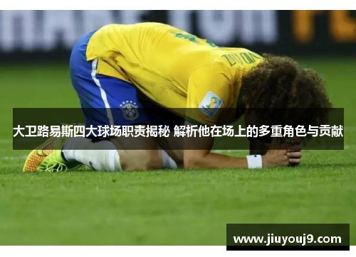 大卫路易斯四大球场职责揭秘 解析他在场上的多重角色与贡献 大卫路易斯四大球场职责揭秘 解析他在场上的多重角色与贡献