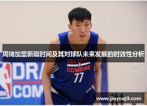 周琦加盟新疆时间及其对球队未来发展的时效性分析 周琦加盟新疆时间及其对球队未来发展的时效性分析