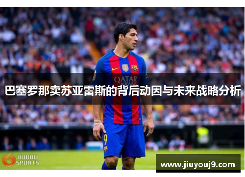 巴塞罗那卖苏亚雷斯的背后动因与未来战略分析 巴塞罗那卖苏亚雷斯的背后动因与未来战略分析