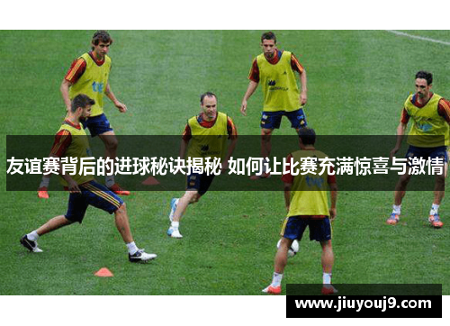 友谊赛背后的进球秘诀揭秘 如何让比赛充满惊喜与激情