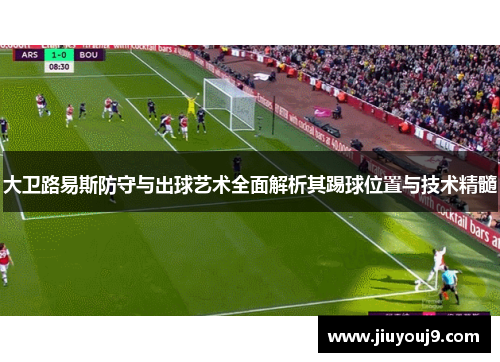 大卫路易斯防守与出球艺术全面解析其踢球位置与技术精髓