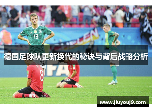 德国足球队更新换代的秘诀与背后战略分析