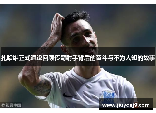 扎哈维正式退役回顾传奇射手背后的奋斗与不为人知的故事 扎哈维正式退役回顾传奇射手背后的奋斗与不为人知的故事