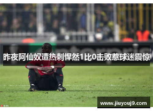 昨夜阿仙奴遭热刺悍然1比0击败惹球迷震惊 昨夜阿仙奴遭热刺悍然1比0击败惹球迷震惊