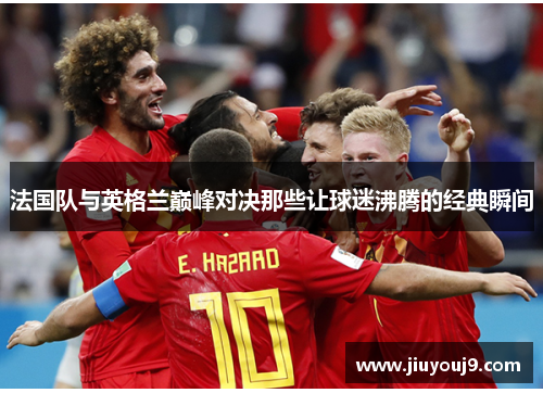 法国队与英格兰巅峰对决那些让球迷沸腾的经典瞬间 法国队与英格兰巅峰对决那些让球迷沸腾的经典瞬间