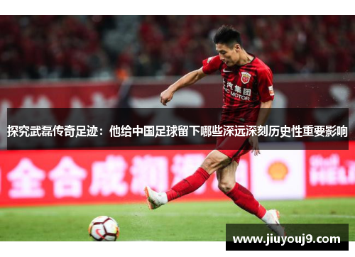 探究武磊传奇足迹:他给中国足球留下哪些深远深刻历史性重要影响 探究武磊传奇足迹:他给中国足球留下哪些深远深刻历史性重要影响